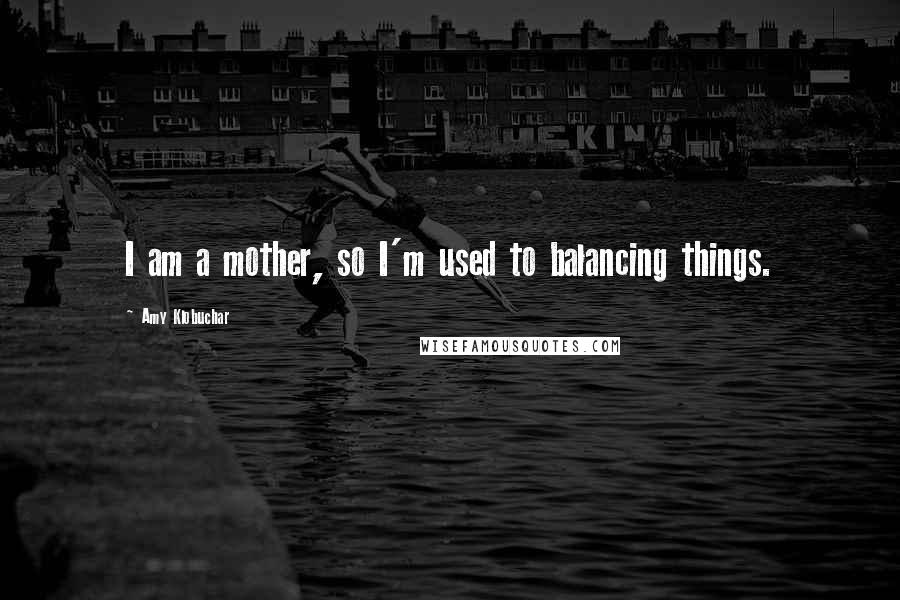 Amy Klobuchar Quotes: I am a mother, so I'm used to balancing things.