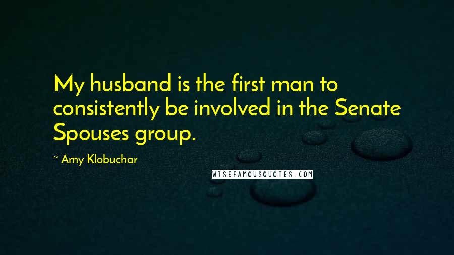 Amy Klobuchar Quotes: My husband is the first man to consistently be involved in the Senate Spouses group.