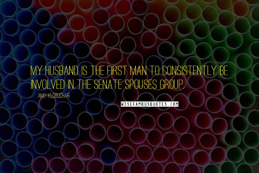 Amy Klobuchar Quotes: My husband is the first man to consistently be involved in the Senate Spouses group.