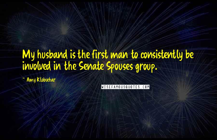 Amy Klobuchar Quotes: My husband is the first man to consistently be involved in the Senate Spouses group.