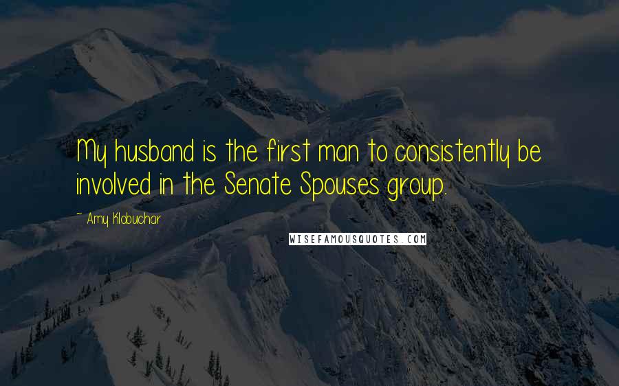 Amy Klobuchar Quotes: My husband is the first man to consistently be involved in the Senate Spouses group.