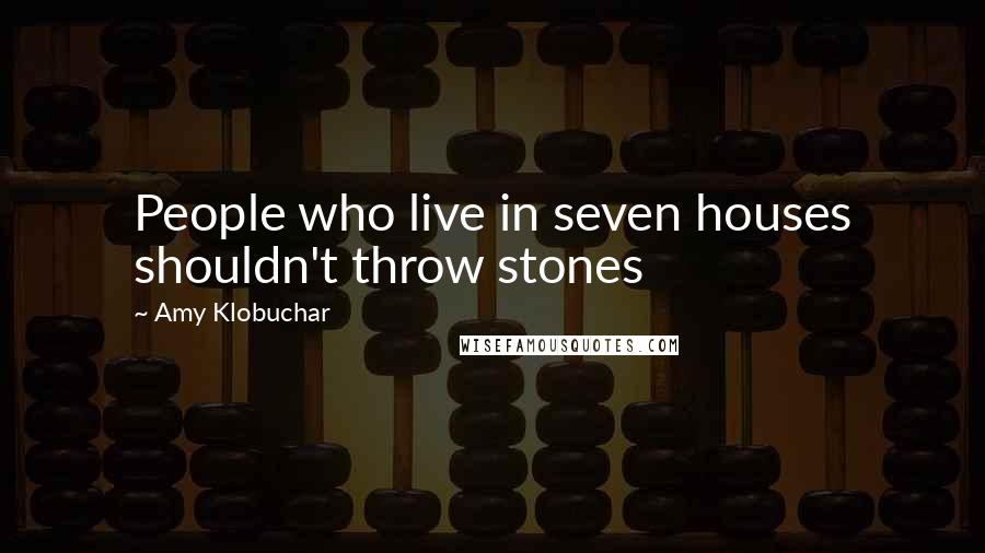 Amy Klobuchar Quotes: People who live in seven houses shouldn't throw stones