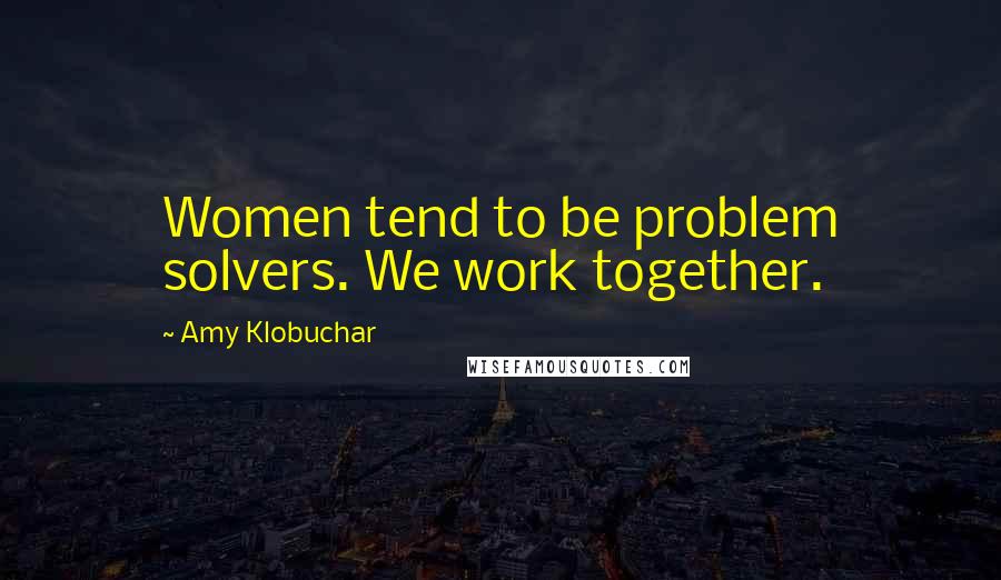 Amy Klobuchar Quotes: Women tend to be problem solvers. We work together.