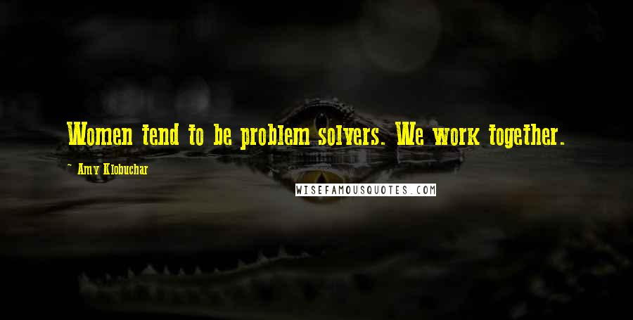 Amy Klobuchar Quotes: Women tend to be problem solvers. We work together.