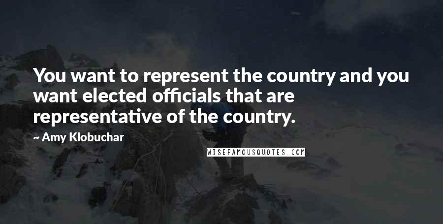 Amy Klobuchar Quotes: You want to represent the country and you want elected officials that are representative of the country.