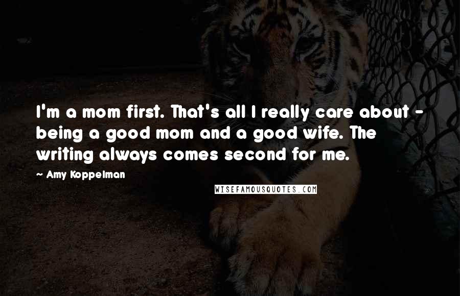 Amy Koppelman Quotes: I'm a mom first. That's all I really care about - being a good mom and a good wife. The writing always comes second for me.