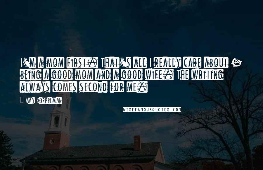 Amy Koppelman Quotes: I'm a mom first. That's all I really care about - being a good mom and a good wife. The writing always comes second for me.