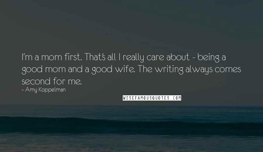 Amy Koppelman Quotes: I'm a mom first. That's all I really care about - being a good mom and a good wife. The writing always comes second for me.