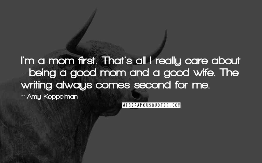 Amy Koppelman Quotes: I'm a mom first. That's all I really care about - being a good mom and a good wife. The writing always comes second for me.