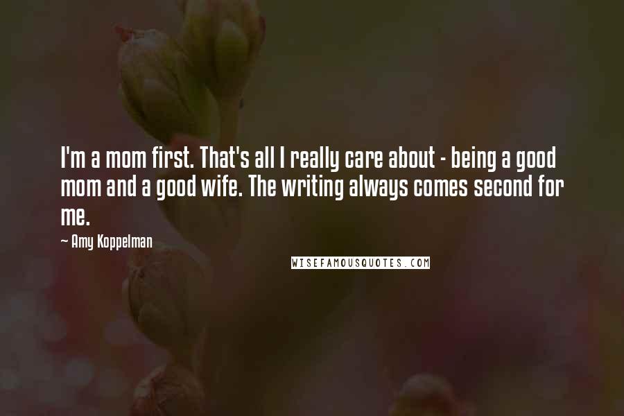 Amy Koppelman Quotes: I'm a mom first. That's all I really care about - being a good mom and a good wife. The writing always comes second for me.