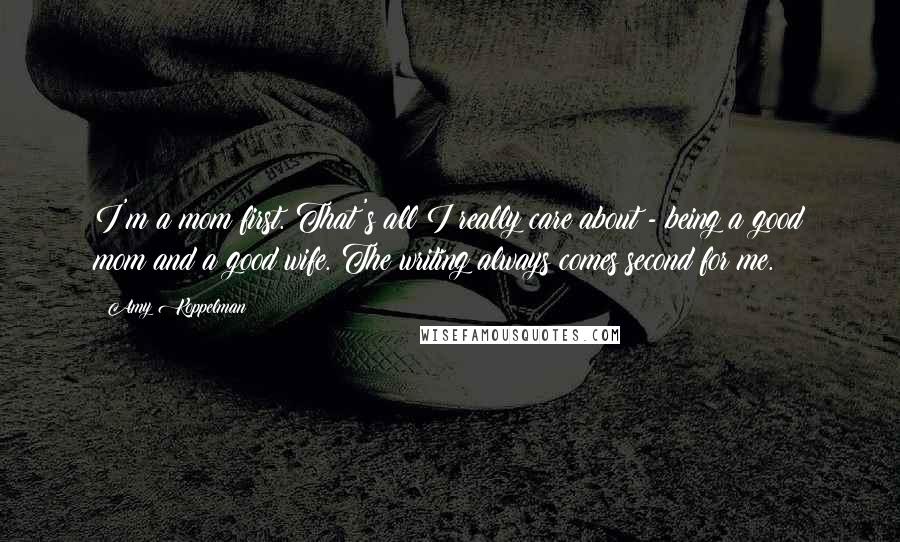 Amy Koppelman Quotes: I'm a mom first. That's all I really care about - being a good mom and a good wife. The writing always comes second for me.