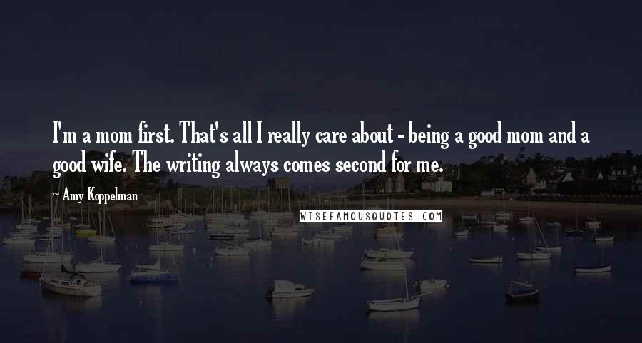 Amy Koppelman Quotes: I'm a mom first. That's all I really care about - being a good mom and a good wife. The writing always comes second for me.