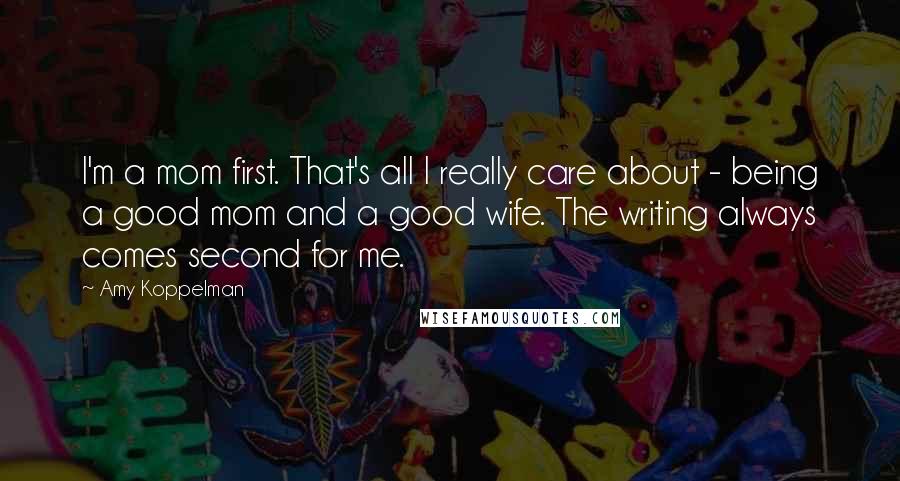 Amy Koppelman Quotes: I'm a mom first. That's all I really care about - being a good mom and a good wife. The writing always comes second for me.