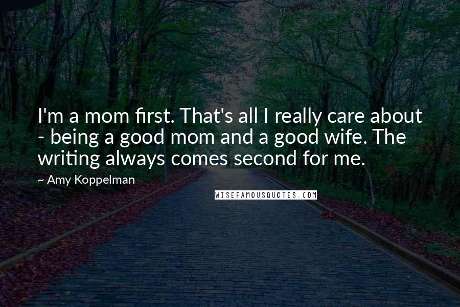 Amy Koppelman Quotes: I'm a mom first. That's all I really care about - being a good mom and a good wife. The writing always comes second for me.