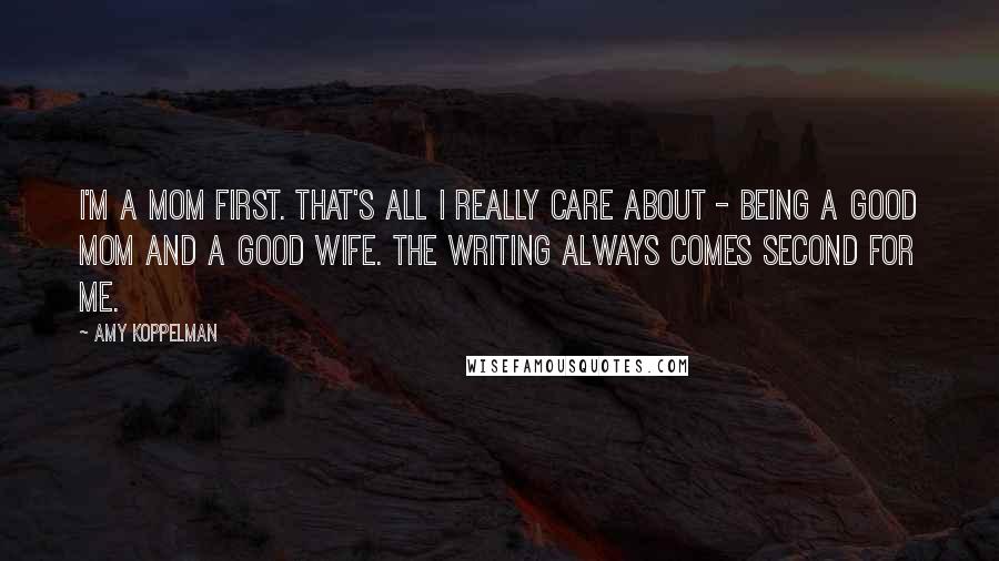 Amy Koppelman Quotes: I'm a mom first. That's all I really care about - being a good mom and a good wife. The writing always comes second for me.