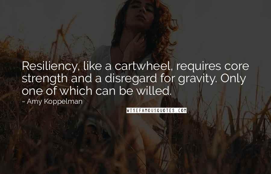 Amy Koppelman Quotes: Resiliency, like a cartwheel, requires core strength and a disregard for gravity. Only one of which can be willed.