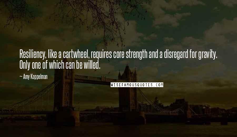 Amy Koppelman Quotes: Resiliency, like a cartwheel, requires core strength and a disregard for gravity. Only one of which can be willed.