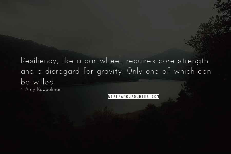 Amy Koppelman Quotes: Resiliency, like a cartwheel, requires core strength and a disregard for gravity. Only one of which can be willed.