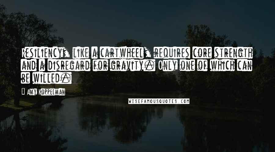 Amy Koppelman Quotes: Resiliency, like a cartwheel, requires core strength and a disregard for gravity. Only one of which can be willed.