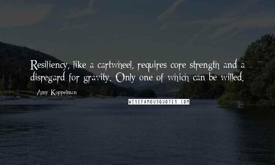 Amy Koppelman Quotes: Resiliency, like a cartwheel, requires core strength and a disregard for gravity. Only one of which can be willed.