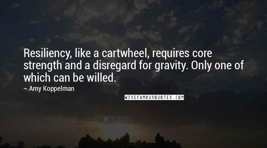 Amy Koppelman Quotes: Resiliency, like a cartwheel, requires core strength and a disregard for gravity. Only one of which can be willed.