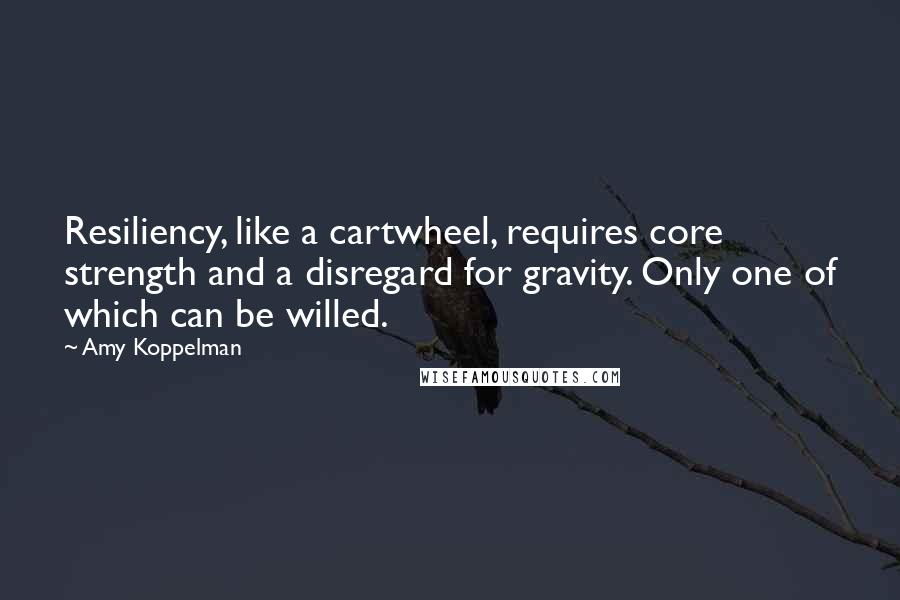 Amy Koppelman Quotes: Resiliency, like a cartwheel, requires core strength and a disregard for gravity. Only one of which can be willed.