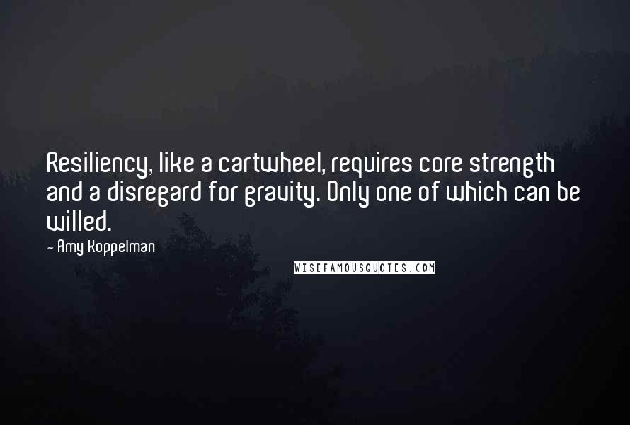 Amy Koppelman Quotes: Resiliency, like a cartwheel, requires core strength and a disregard for gravity. Only one of which can be willed.