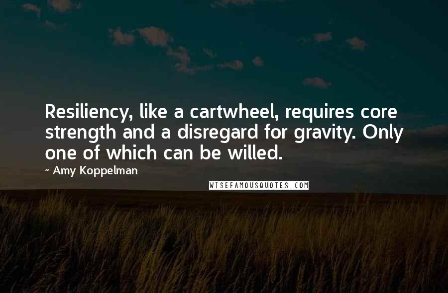 Amy Koppelman Quotes: Resiliency, like a cartwheel, requires core strength and a disregard for gravity. Only one of which can be willed.