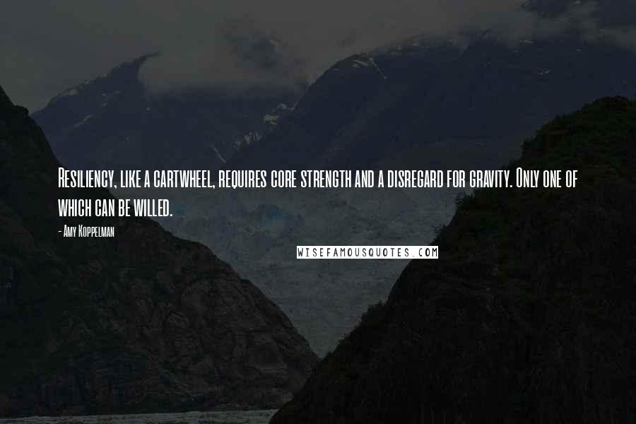 Amy Koppelman Quotes: Resiliency, like a cartwheel, requires core strength and a disregard for gravity. Only one of which can be willed.