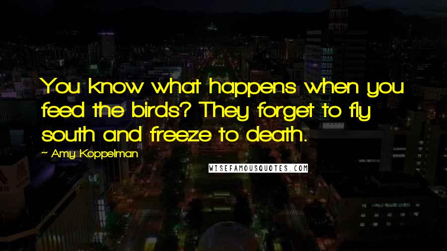 Amy Koppelman Quotes: You know what happens when you feed the birds? They forget to fly south and freeze to death.