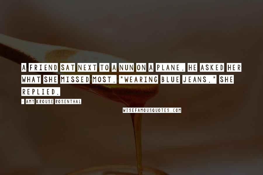 Amy Krouse Rosenthal Quotes: A friend sat next to a nun on a plane. He asked her what she missed most. "Wearing blue jeans," she replied.