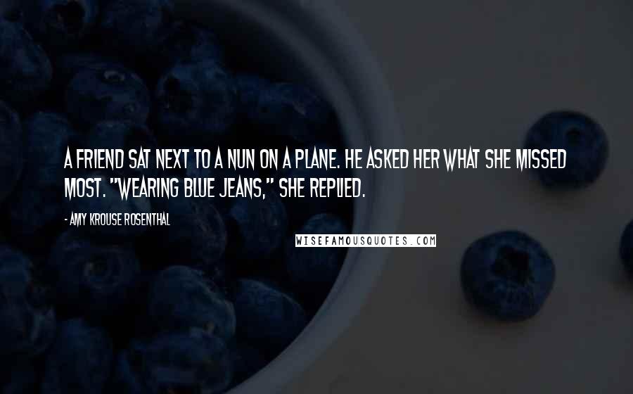 Amy Krouse Rosenthal Quotes: A friend sat next to a nun on a plane. He asked her what she missed most. "Wearing blue jeans," she replied.