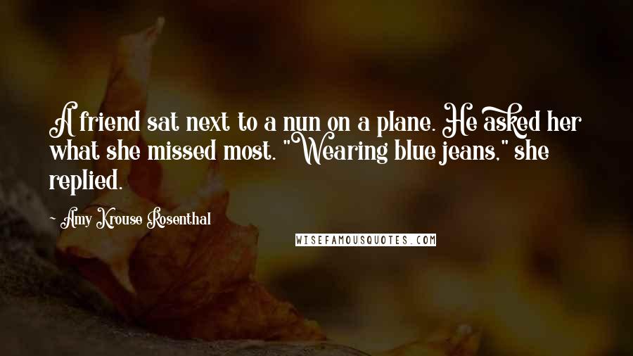 Amy Krouse Rosenthal Quotes: A friend sat next to a nun on a plane. He asked her what she missed most. "Wearing blue jeans," she replied.