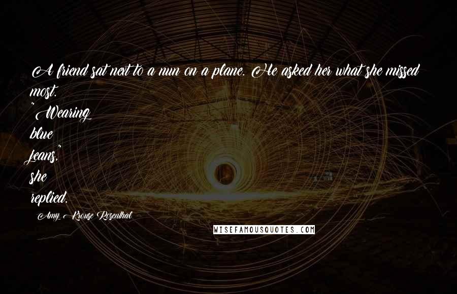 Amy Krouse Rosenthal Quotes: A friend sat next to a nun on a plane. He asked her what she missed most. "Wearing blue jeans," she replied.