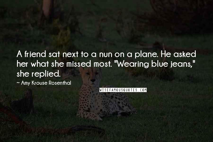 Amy Krouse Rosenthal Quotes: A friend sat next to a nun on a plane. He asked her what she missed most. "Wearing blue jeans," she replied.