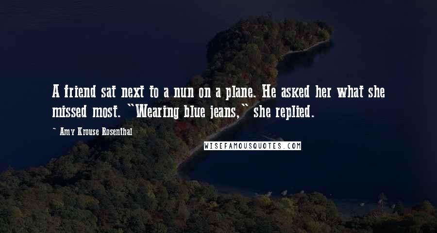 Amy Krouse Rosenthal Quotes: A friend sat next to a nun on a plane. He asked her what she missed most. "Wearing blue jeans," she replied.