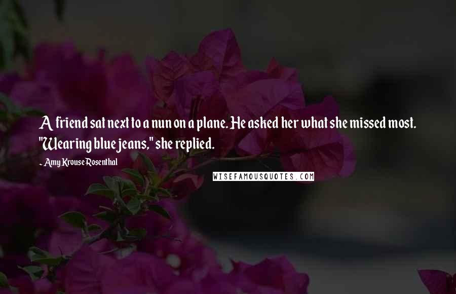 Amy Krouse Rosenthal Quotes: A friend sat next to a nun on a plane. He asked her what she missed most. "Wearing blue jeans," she replied.