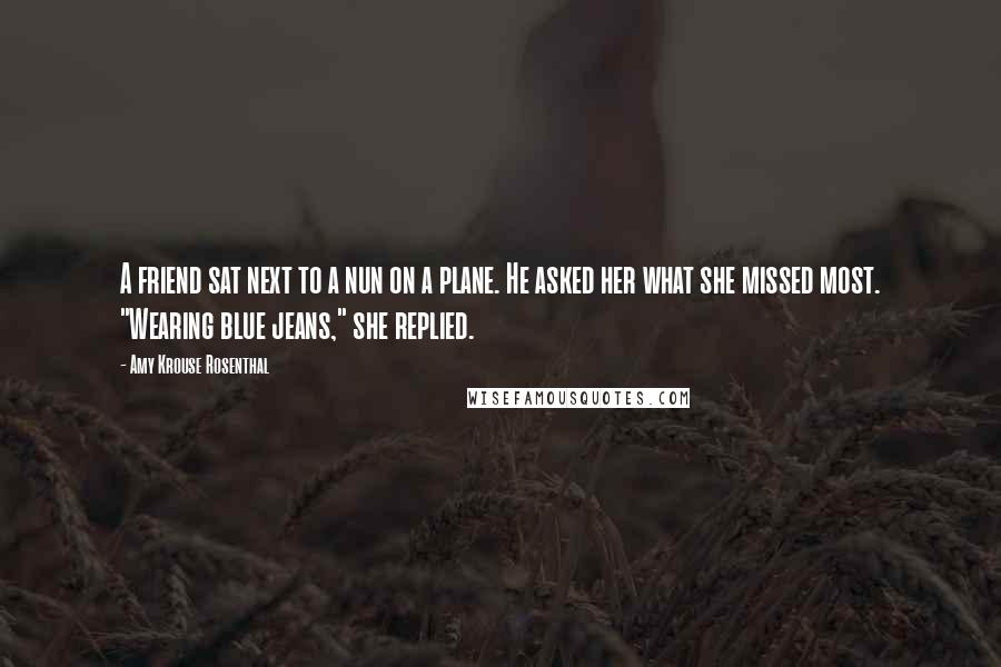 Amy Krouse Rosenthal Quotes: A friend sat next to a nun on a plane. He asked her what she missed most. "Wearing blue jeans," she replied.