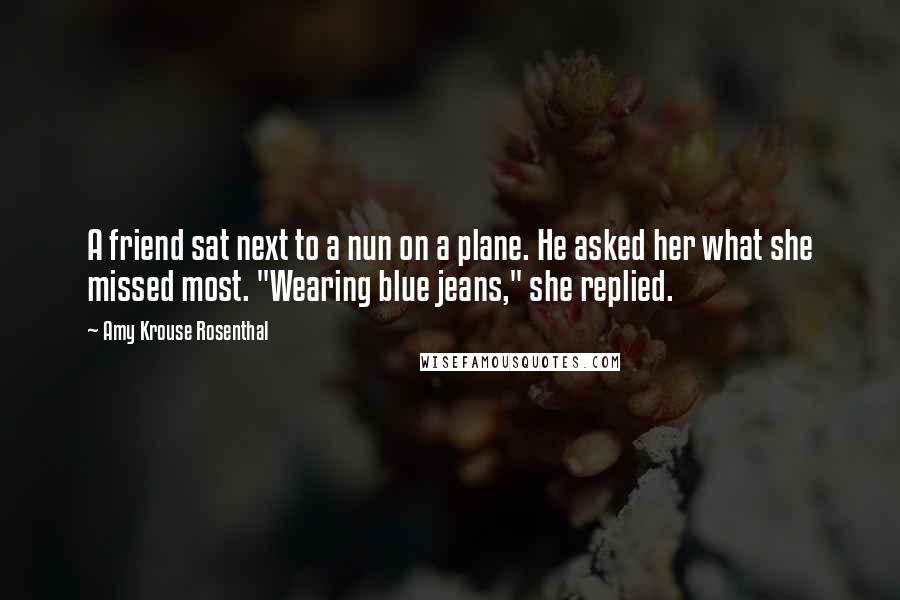 Amy Krouse Rosenthal Quotes: A friend sat next to a nun on a plane. He asked her what she missed most. "Wearing blue jeans," she replied.