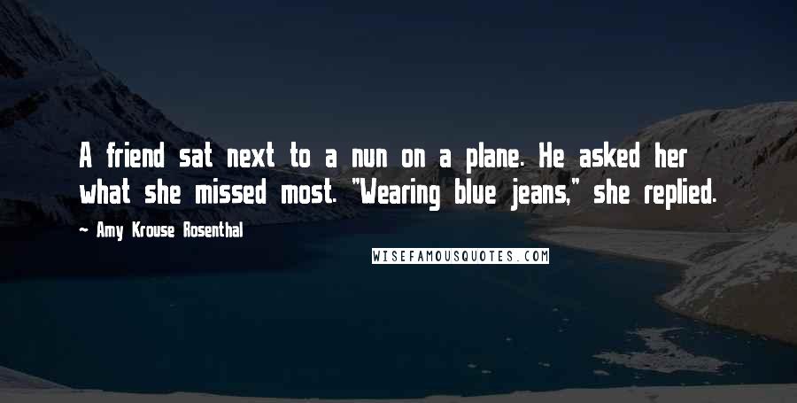 Amy Krouse Rosenthal Quotes: A friend sat next to a nun on a plane. He asked her what she missed most. "Wearing blue jeans," she replied.