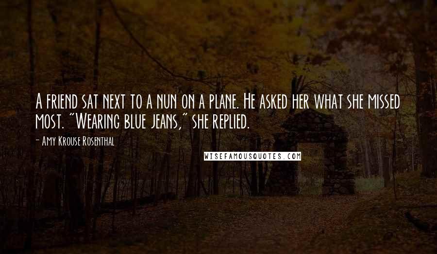 Amy Krouse Rosenthal Quotes: A friend sat next to a nun on a plane. He asked her what she missed most. "Wearing blue jeans," she replied.