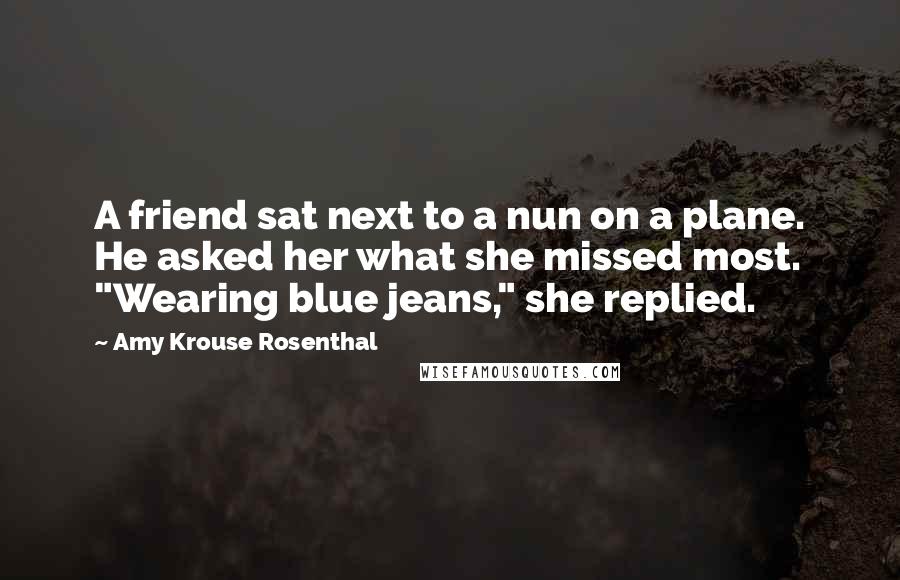 Amy Krouse Rosenthal Quotes: A friend sat next to a nun on a plane. He asked her what she missed most. "Wearing blue jeans," she replied.