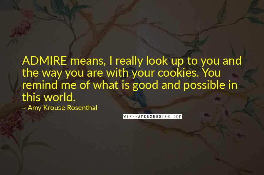 Amy Krouse Rosenthal Quotes: ADMIRE means, I really look up to you and the way you are with your cookies. You remind me of what is good and possible in this world.