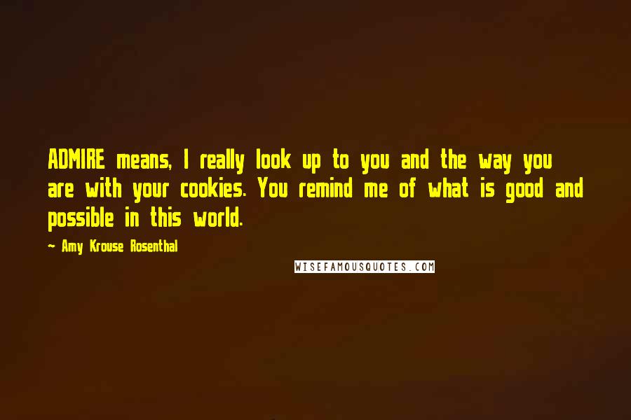 Amy Krouse Rosenthal Quotes: ADMIRE means, I really look up to you and the way you are with your cookies. You remind me of what is good and possible in this world.