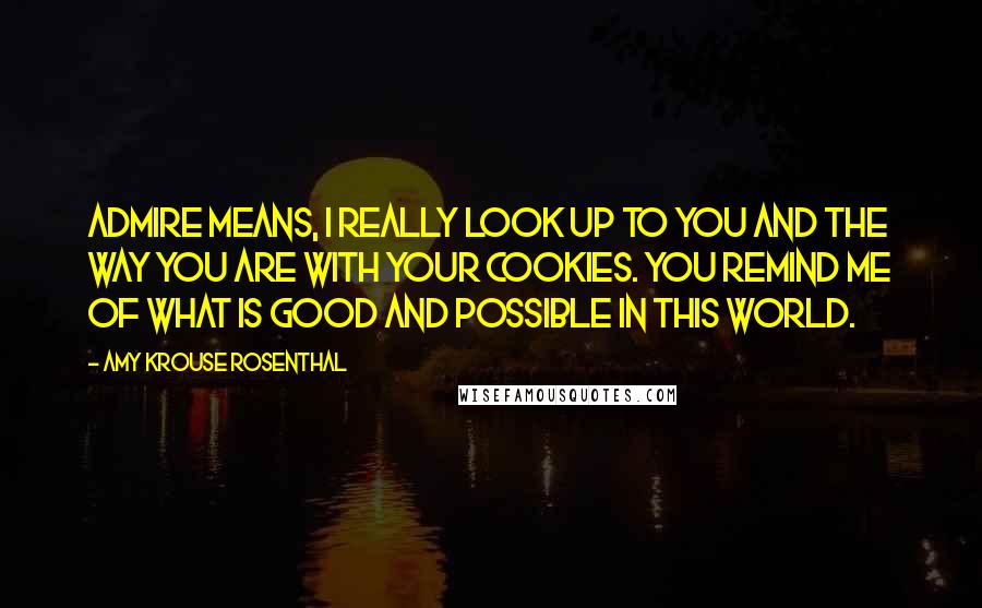 Amy Krouse Rosenthal Quotes: ADMIRE means, I really look up to you and the way you are with your cookies. You remind me of what is good and possible in this world.