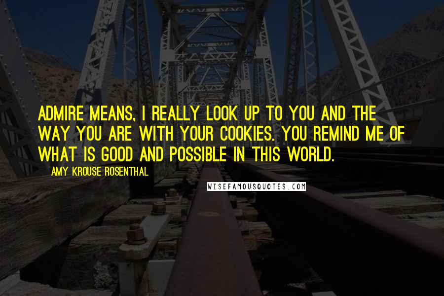 Amy Krouse Rosenthal Quotes: ADMIRE means, I really look up to you and the way you are with your cookies. You remind me of what is good and possible in this world.