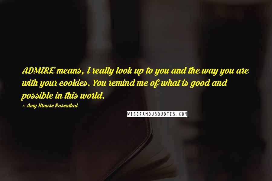 Amy Krouse Rosenthal Quotes: ADMIRE means, I really look up to you and the way you are with your cookies. You remind me of what is good and possible in this world.