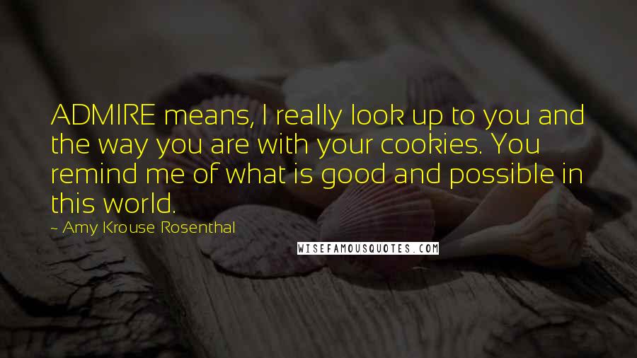 Amy Krouse Rosenthal Quotes: ADMIRE means, I really look up to you and the way you are with your cookies. You remind me of what is good and possible in this world.