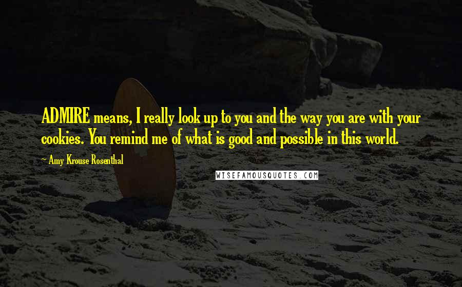 Amy Krouse Rosenthal Quotes: ADMIRE means, I really look up to you and the way you are with your cookies. You remind me of what is good and possible in this world.