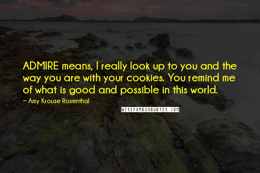 Amy Krouse Rosenthal Quotes: ADMIRE means, I really look up to you and the way you are with your cookies. You remind me of what is good and possible in this world.